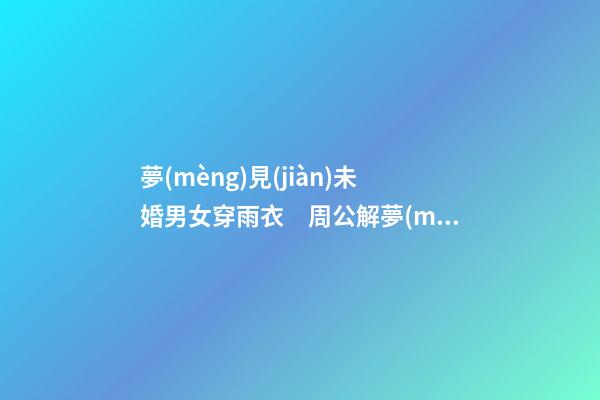 夢(mèng)見(jiàn)未婚男女穿雨衣　周公解夢(mèng)之夢(mèng)到未婚男女穿雨衣